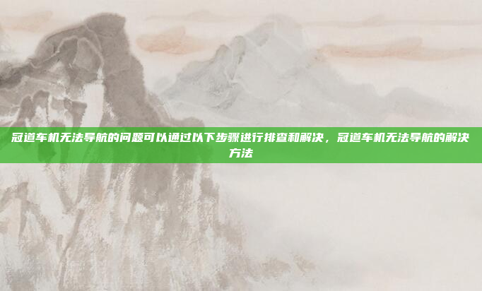 冠道车机无法导航的问题可以通过以下步骤进行排查和解决,冠道车机无法导航的解决方法