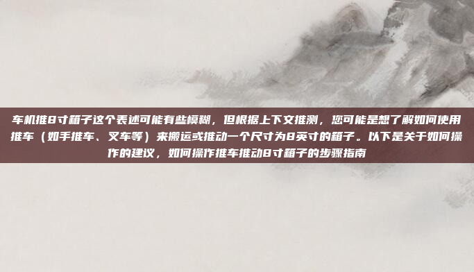 车机推8寸箱子这个表述可能有些模糊，但根据上下文推测，您可能是想了解如何使用推车（如手推车、叉车等）来搬运或推动一个尺寸为8英寸的箱子。以下是关于如何操作的建议，如何操作推车推动8寸箱子的步骤指南