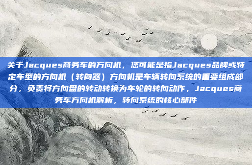 关于Jacques商务车的方向机，您可能是指Jacques品牌或特定车型的方向机（转向器）方向机是车辆转向系统的重要组成部分，负责将方向盘的转动转换为车轮的转向动作，Jacques商务车方向机解析，转向系统的核心部件