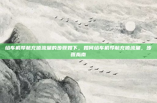 给车机导航充值流量的步骤如下，如何给车机导航充值流量，步骤指南