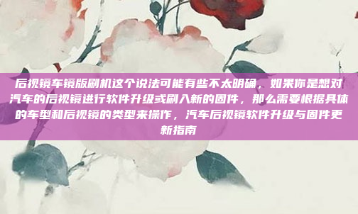后视镜车镜版刷机这个说法可能有些不太明确，如果你是想对汽车的后视镜进行软件升级或刷入新的固件，那么需要根据具体的车型和后视镜的类型来操作，汽车后视镜软件升级与固件更新指南