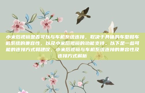 小米后视镜是否可以与车机系统连接，取决于具体的车型和车机系统的兼容性，以及小米后视镜的功能支持。以下是一些可能的连接方式和建议，小米后视镜与车机系统连接的兼容性及连接方式解析