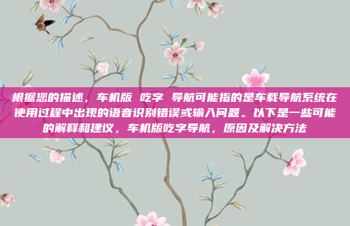 根据您的描述，车机版 吃字 导航可能指的是车载导航系统在使用过程中出现的语音识别错误或输入问题。以下是一些可能的解释和建议，车机版吃字导航，原因及解决方法