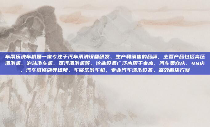 车聚乐洗车机是一家专注于汽车清洗设备研发、生产和销售的品牌，主要产品包括高压清洗机、泡沫洗车机、蒸汽清洗机等。这些设备广泛应用于家庭、汽车美容店、4S店、汽车维修店等场所，车聚乐洗车机，专业汽车清洗设备，高效解决方案