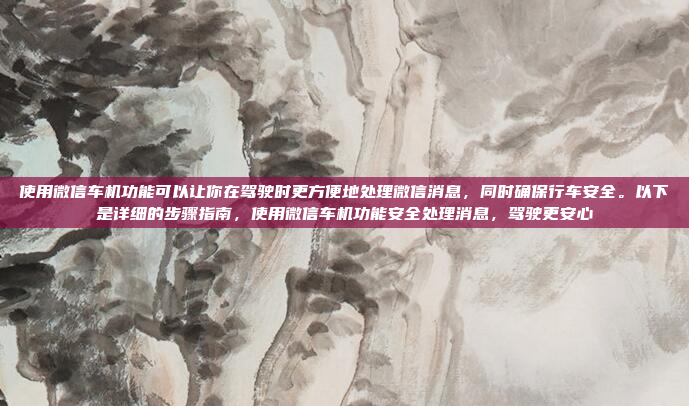 使用微信车机功能可以让你在驾驶时更方便地处理微信消息，同时确保行车安全。以下是详细的步骤指南，使用微信车机功能安全处理消息，驾驶更安心