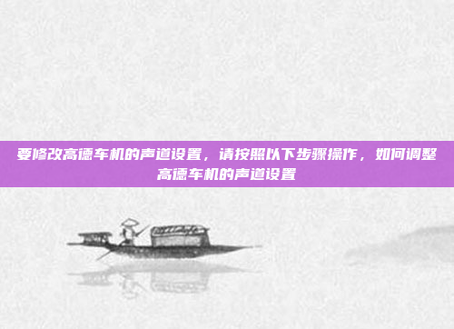 要修改高德车机的声道设置，请按照以下步骤操作，如何调整高德车机的声道设置