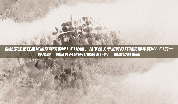 看起来您正在尝试操作车辆的Wi-Fi功能。以下是关于如何打开和使用车载Wi-Fi的一般步骤，如何打开和使用车载Wi-Fi，简单步骤指南