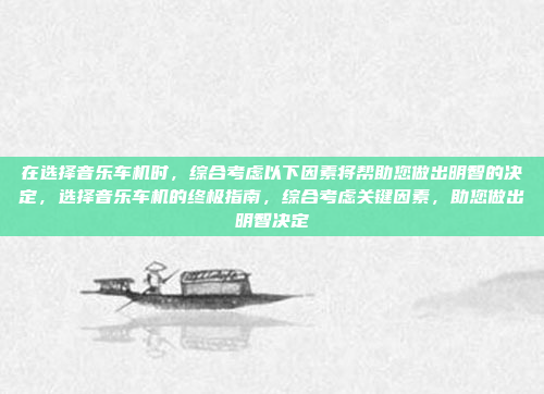 在选择音乐车机时,综合考虑以下因素将帮助您做出明智的决定,选择音乐车机的终极指南,综合考虑关键因素,助您做出明智决定