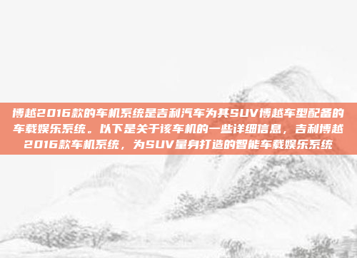 博越2016款的车机系统是吉利汽车为其SUV博越车型配备的车载娱乐系统。以下是关于该车机的一些详细信息，吉利博越2016款车机系统，为SUV量身打造的智能车载娱乐系统