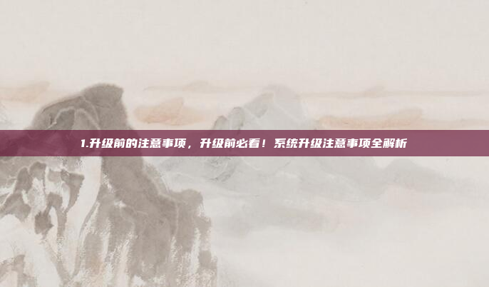 1.升级前的注意事项,升级前必看!系统升级注意事项全解析