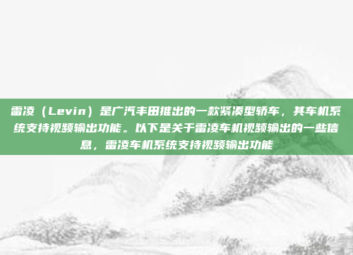 雷凌（Levin）是广汽丰田推出的一款紧凑型轿车，其车机系统支持视频输出功能。以下是关于雷凌车机视频输出的一些信息，雷凌车机系统支持视频输出功能