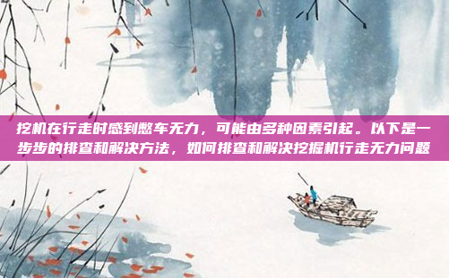 挖机在行走时感到憋车无力，可能由多种因素引起。以下是一步步的排查和解决方法，如何排查和解决挖掘机行走无力问题