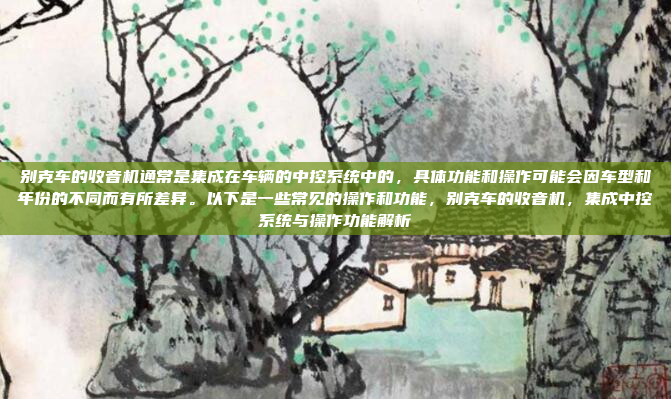 别克车的收音机通常是集成在车辆的中控系统中的,具体功能和操作可能会因车型和年份的不同而有所差异。以下是一些常见的操作和功能,别克车的收音机,集成中控系统与操作功能解析