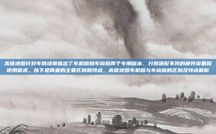 高德地图针对车载场景推出了车机版和车镜版两个专用版本，分别适配不同的硬件设备和使用需求。以下是两者的主要区别和特点，高德地图车机版与车镜版的区别及特点解析