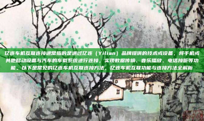 亿连车机互联连接通常指的是通过亿连（Yilian）品牌提供的技术或设备，将手机或其他移动设备与汽车的车载系统进行连接，实现数据传输、音乐播放、电话接听等功能。以下是常见的亿连车机互联连接方法，亿连车机互联功能与连接方法全解析
