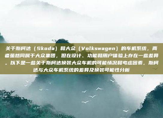 关于斯柯达（Skoda）和大众（Volkswagen）的车机系统，两者虽然同属于大众集团，但在设计、功能和用户体验上存在一些差异。以下是一些关于斯柯达换装大众车机的可能情况和考虑因素，斯柯达与大众车机系统的差异及换装可能性分析