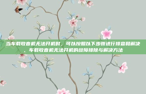 当车载收音机无法开机时，可以按照以下步骤进行排查和解决，车载收音机无法开机的故障排除与解决方法