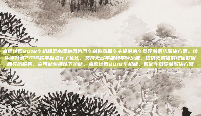 高德地图2018车机版是高德地图为汽车制造商和车主提供的车载导航系统解决方案。该版本针对2018款车型进行了优化，支持更多车型和车辆系统，提供更精准的地图数据和导航服务。它可能包括以下功能，高德地图2018车机版，智能车载导航解决方案