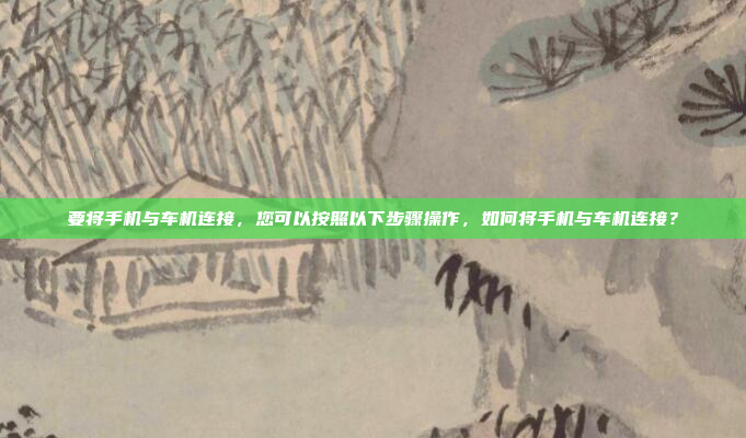 要将手机与车机连接，您可以按照以下步骤操作，如何将手机与车机连接？