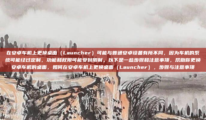 在安卓车机上更换桌面（Launcher）可能与普通安卓设备有所不同，因为车机的系统可能经过定制，功能和权限可能受到限制。以下是一些步骤和注意事项，帮助你更换安卓车机的桌面，如何在安卓车机上更换桌面（Launcher），步骤与注意事项
