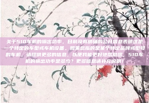 关于510车机的输出功率，目前没有明确的公开信息表明这是一个特定的车型或车机设备。如果您指的是某个特定品牌或型号的车机，请提供更多的信息，以便我能更好地帮助您，510车机的输出功率是多少？更多信息请补充说明！