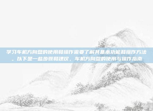 学习车机方向盘的使用和操作需要了解其基本功能和操作方法。以下是一些步骤和建议,车机方向盘的使用与操作指南