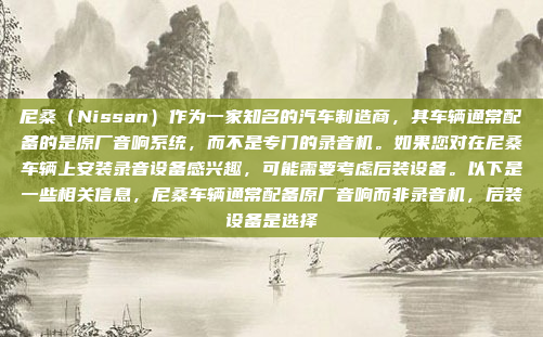 尼桑（Nissan）作为一家知名的汽车制造商，其车辆通常配备的是原厂音响系统，而不是专门的录音机。如果您对在尼桑车辆上安装录音设备感兴趣，可能需要考虑后装设备。以下是一些相关信息，尼桑车辆通常配备原厂音响而非录音机，后装设备是选择