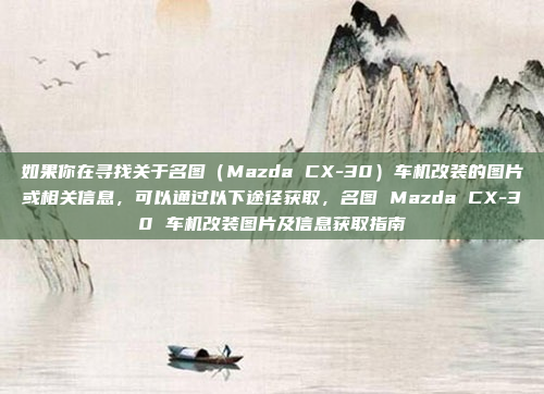 如果你在寻找关于名图（Mazda CX-30）车机改装的图片或相关信息，可以通过以下途径获取，名图 Mazda CX-30 车机改装图片及信息获取指南