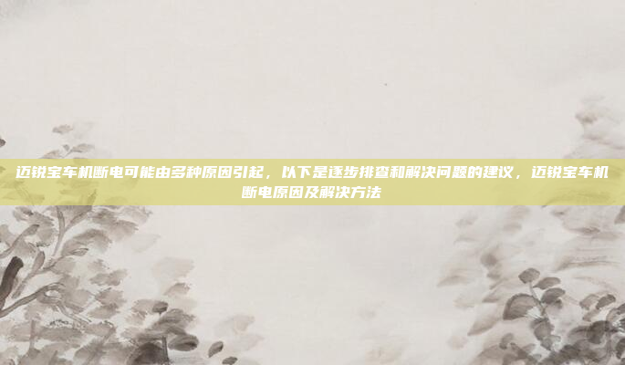 迈锐宝车机断电可能由多种原因引起，以下是逐步排查和解决问题的建议，迈锐宝车机断电原因及解决方法
