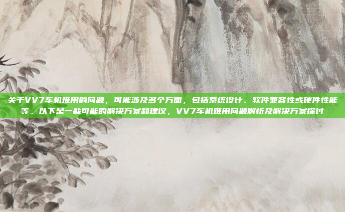 关于VV7车机难用的问题，可能涉及多个方面，包括系统设计、软件兼容性或硬件性能等。以下是一些可能的解决方案和建议，VV7车机难用问题解析及解决方案探讨