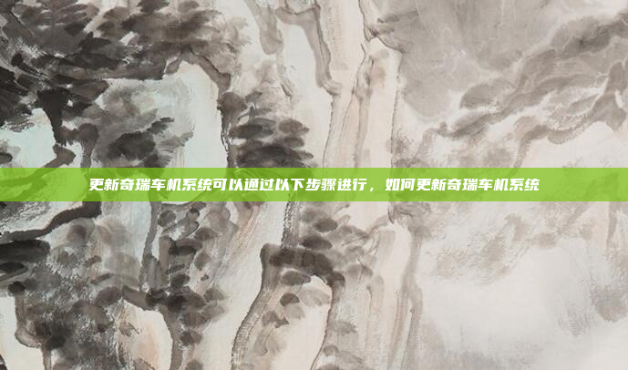 更新奇瑞车机系统可以通过以下步骤进行，如何更新奇瑞车机系统
