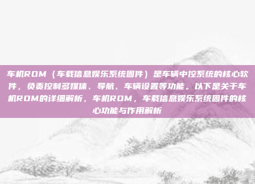 车机ROM（车载信息娱乐系统固件）是车辆中控系统的核心软件，负责控制多媒体、导航、车辆设置等功能。以下是关于车机ROM的详细解析，车机ROM，车载信息娱乐系统固件的核心功能与作用解析