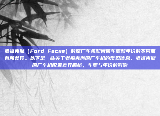 老福克斯（Ford Focus）的原厂车机配置因车型和年份的不同而有所差异。以下是一些关于老福克斯原厂车机的常见信息，老福克斯原厂车机配置差异解析，车型与年份的影响