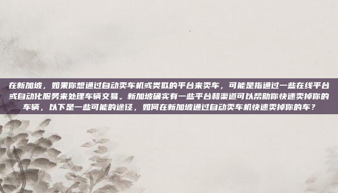 在新加坡，如果你想通过自动卖车机或类似的平台来卖车，可能是指通过一些在线平台或自动化服务来处理车辆交易。新加坡确实有一些平台和渠道可以帮助你快速卖掉你的车辆，以下是一些可能的途径，如何在新加坡通过自动卖车机快速卖掉你的车？