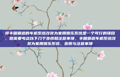 将丰田霸道的车机系统改装为家用娱乐系统是一个可行的项目，但需要考虑以下几个步骤和注意事项，丰田霸道车机系统改装为家用娱乐系统，步骤与注意事项