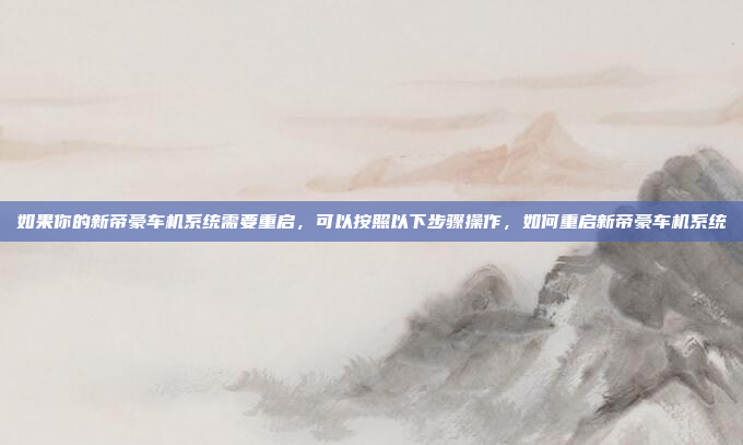 如果你的新帝豪车机系统需要重启，可以按照以下步骤操作，如何重启新帝豪车机系统