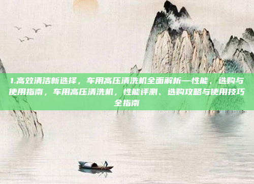 1.高效清洁新选择，车用高压清洗机全面解析—性能、选购与使用指南，车用高压清洗机，性能评测、选购攻略与使用技巧全指南