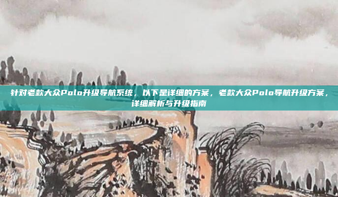 针对老款大众Polo升级导航系统，以下是详细的方案，老款大众Polo导航升级方案，详细解析与升级指南