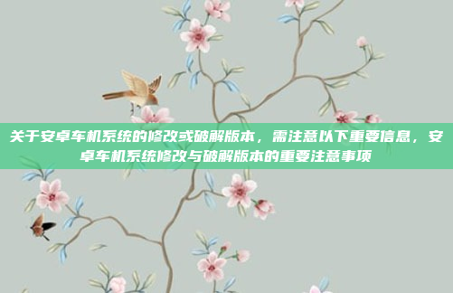关于安卓车机系统的修改或破解版本，需注意以下重要信息，安卓车机系统修改与破解版本的重要注意事项