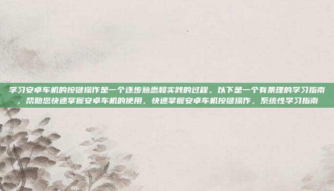 学习安卓车机的按键操作是一个逐步熟悉和实践的过程。以下是一个有条理的学习指南，帮助您快速掌握安卓车机的使用，快速掌握安卓车机按键操作，系统性学习指南
