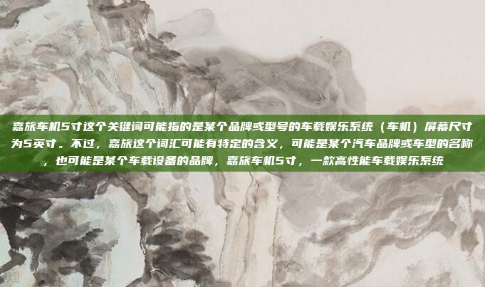 嘉旅车机5寸这个关键词可能指的是某个品牌或型号的车载娱乐系统（车机）屏幕尺寸为5英寸。不过，嘉旅这个词汇可能有特定的含义，可能是某个汽车品牌或车型的名称，也可能是某个车载设备的品牌，嘉旅车机5寸，一款高性能车载娱乐系统
