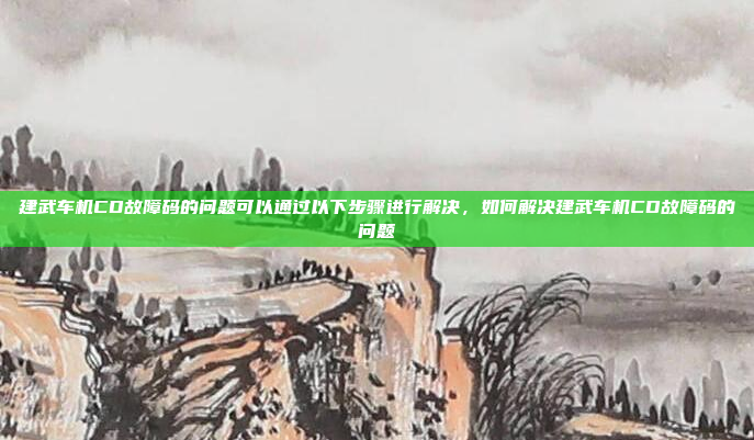 建武车机CD故障码的问题可以通过以下步骤进行解决，如何解决建武车机CD故障码的问题