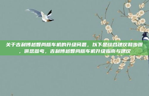 关于吉利博越智尚版车机的升级问题，以下是综合建议和步骤，供您参考，吉利博越智尚版车机升级指南与建议