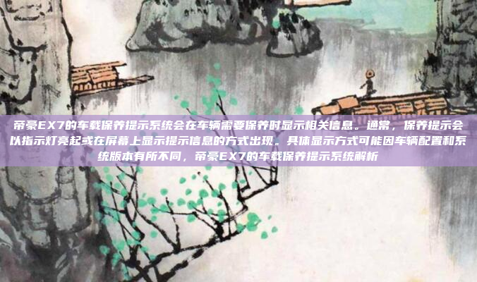 帝豪EX7的车载保养提示系统会在车辆需要保养时显示相关信息。通常，保养提示会以指示灯亮起或在屏幕上显示提示信息的方式出现。具体显示方式可能因车辆配置和系统版本有所不同，帝豪EX7的车载保养提示系统解析