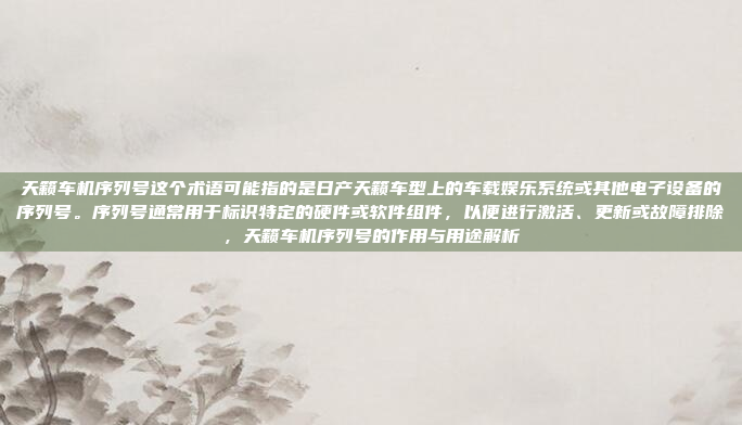 天籁车机序列号这个术语可能指的是日产天籁车型上的车载娱乐系统或其他电子设备的序列号。序列号通常用于标识特定的硬件或软件组件,以便进行激活、更新或故障排除,天籁车机序列号的作用与用途解析