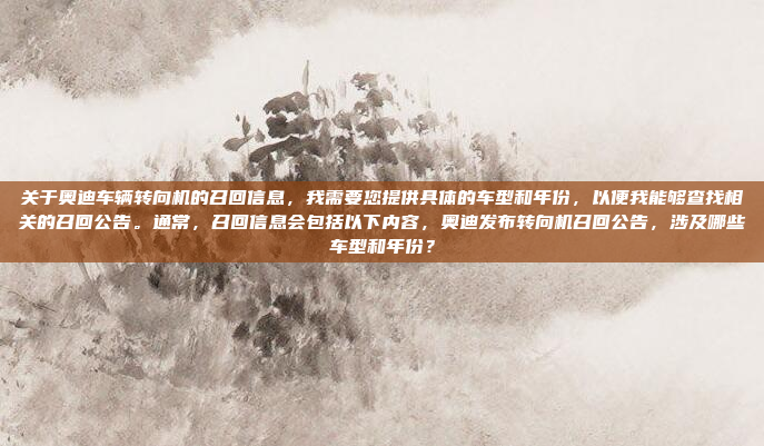 关于奥迪车辆转向机的召回信息，我需要您提供具体的车型和年份，以便我能够查找相关的召回公告。通常，召回信息会包括以下内容，奥迪发布转向机召回公告，涉及哪些车型和年份？