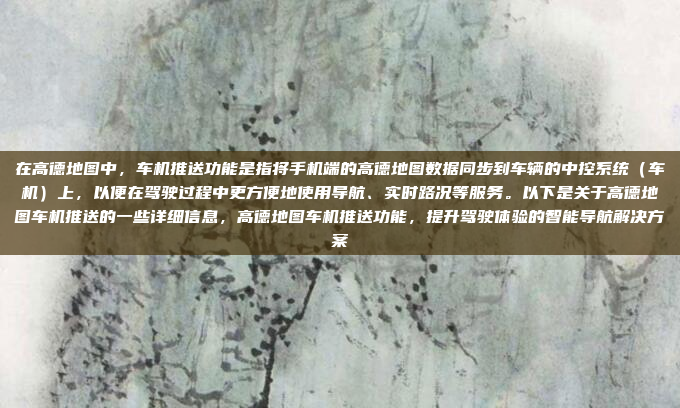 在高德地图中，车机推送功能是指将手机端的高德地图数据同步到车辆的中控系统（车机）上，以便在驾驶过程中更方便地使用导航、实时路况等服务。以下是关于高德地图车机推送的一些详细信息，高德地图车机推送功能，提升驾驶体验的智能导航解决方案
