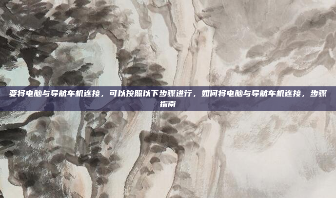 要将电脑与导航车机连接，可以按照以下步骤进行，如何将电脑与导航车机连接，步骤指南