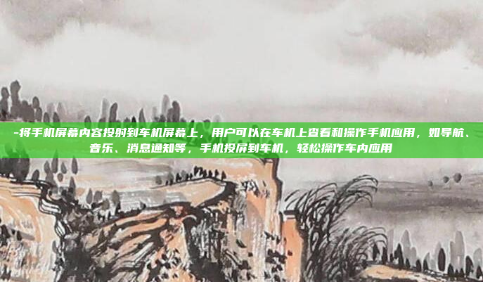 -将手机屏幕内容投射到车机屏幕上，用户可以在车机上查看和操作手机应用，如导航、音乐、消息通知等，手机投屏到车机，轻松操作车内应用