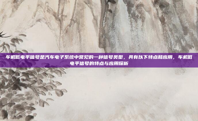 车机低电平信号是汽车电子系统中常见的一种信号类型，具有以下特点和应用，车机低电平信号的特点与应用探析